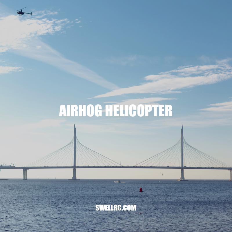 Airhog Helicopter: Types, Operation, and Benefits