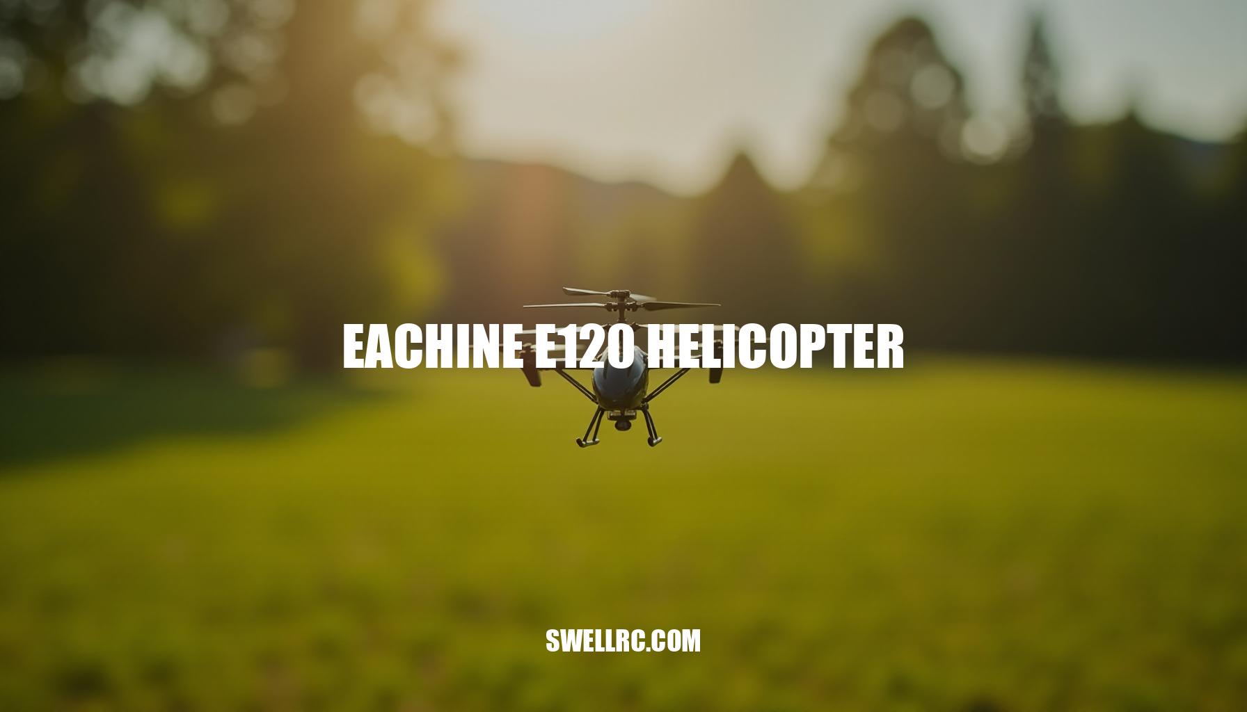 Eachine E120 Helicopter Review: A Beginner-Friendly RC Flying Experience